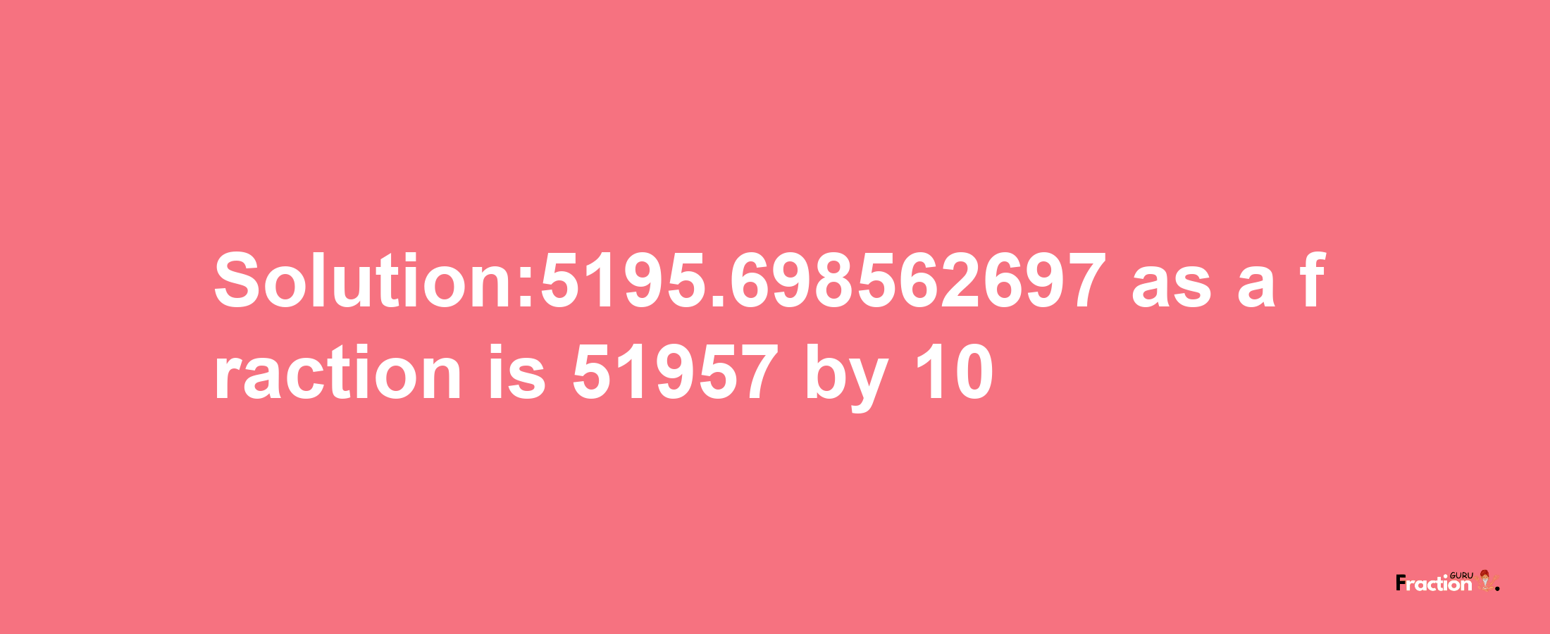 Solution:5195.698562697 as a fraction is 51957/10