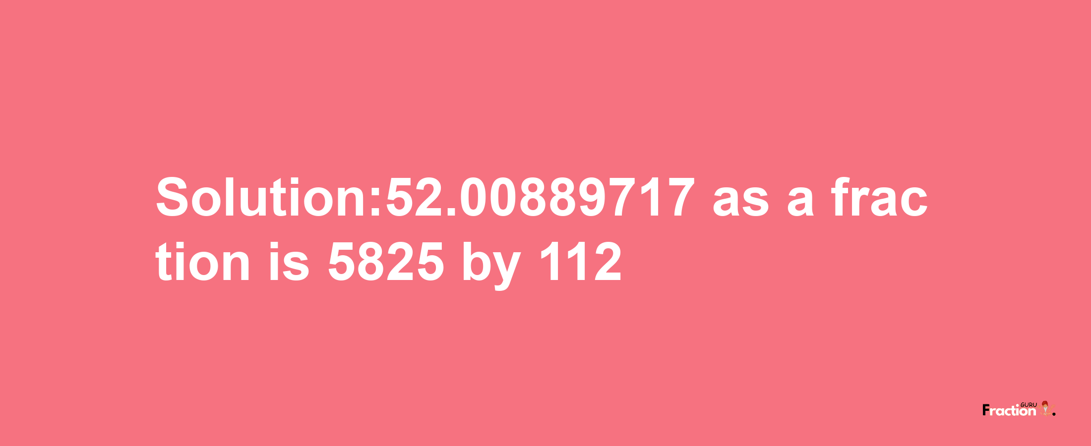 Solution:52.00889717 as a fraction is 5825/112