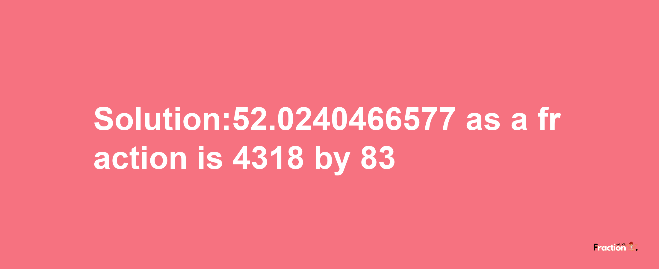 Solution:52.0240466577 as a fraction is 4318/83