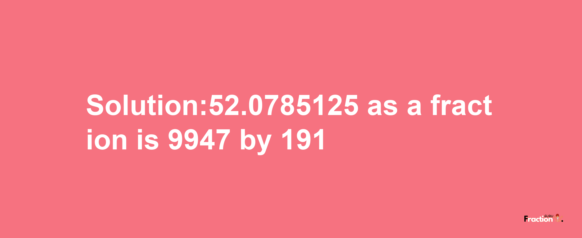 Solution:52.0785125 as a fraction is 9947/191