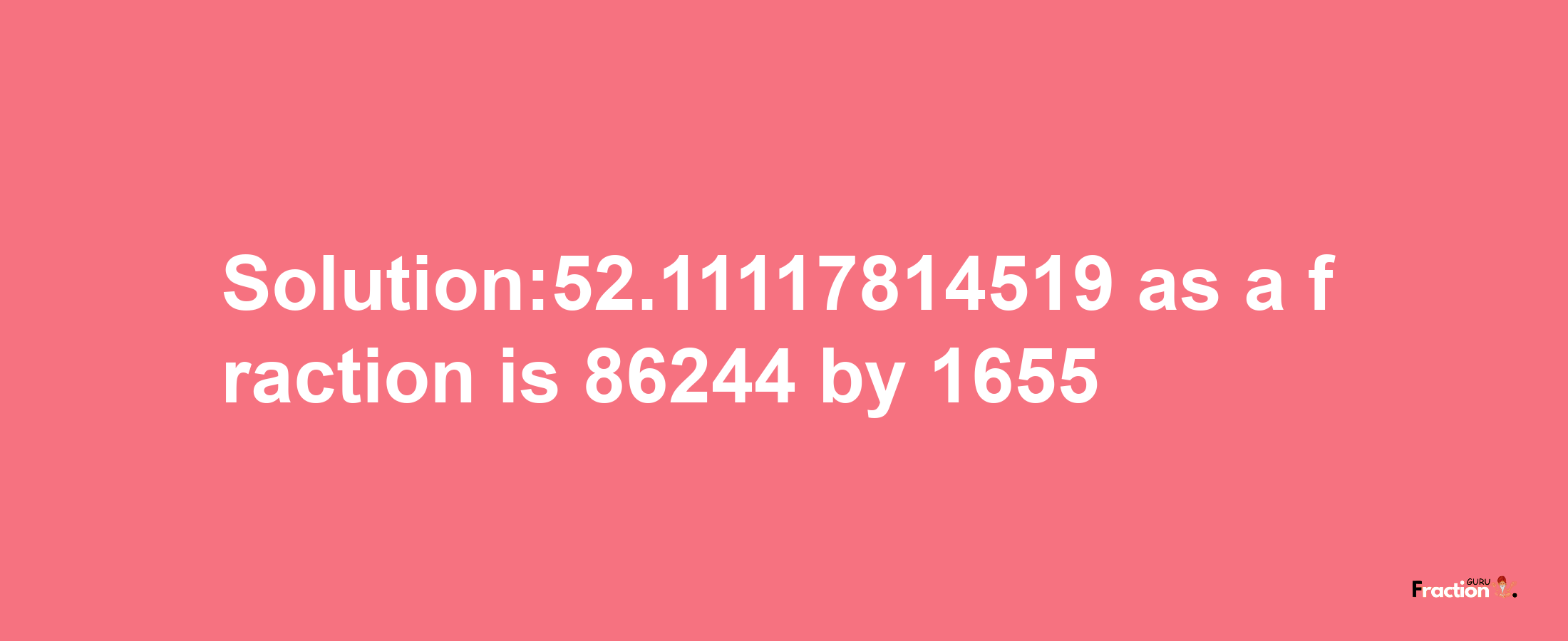 Solution:52.11117814519 as a fraction is 86244/1655