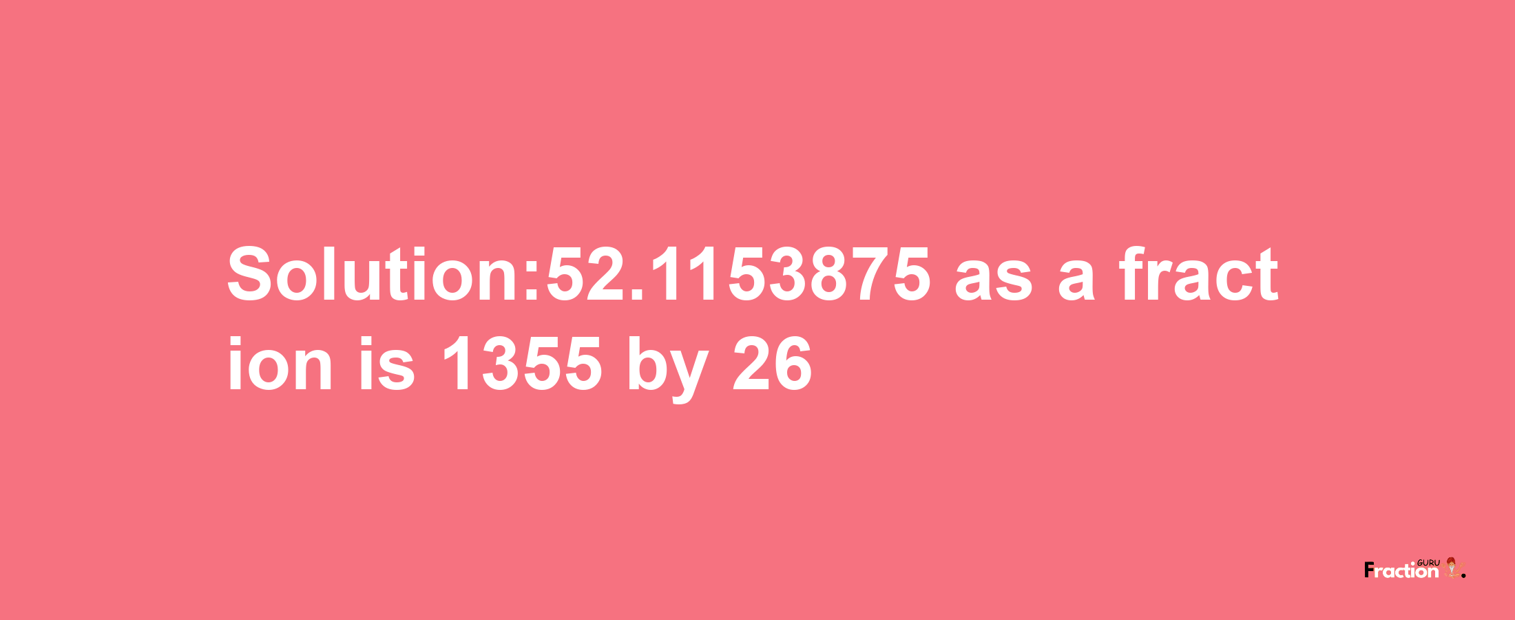 Solution:52.1153875 as a fraction is 1355/26