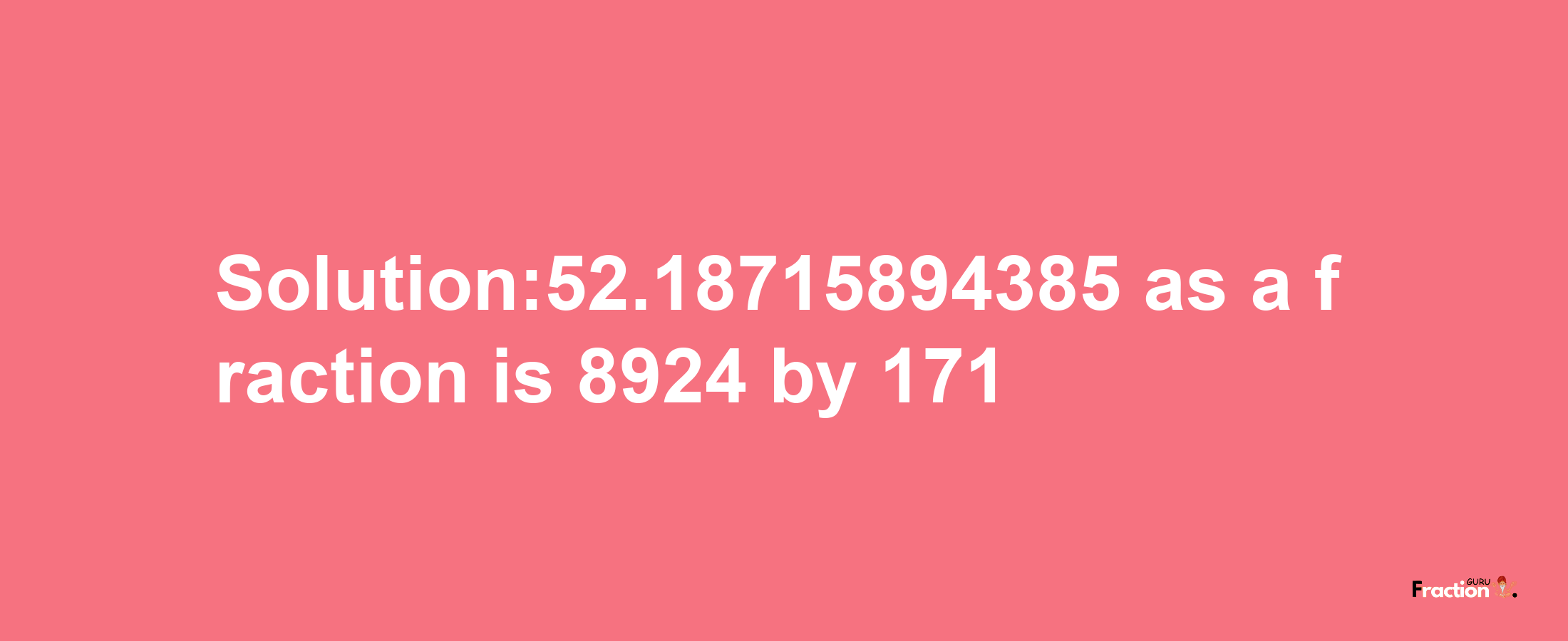 Solution:52.18715894385 as a fraction is 8924/171