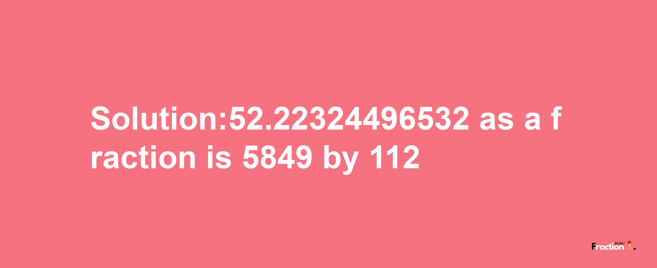 Solution:52.22324496532 as a fraction is 5849/112