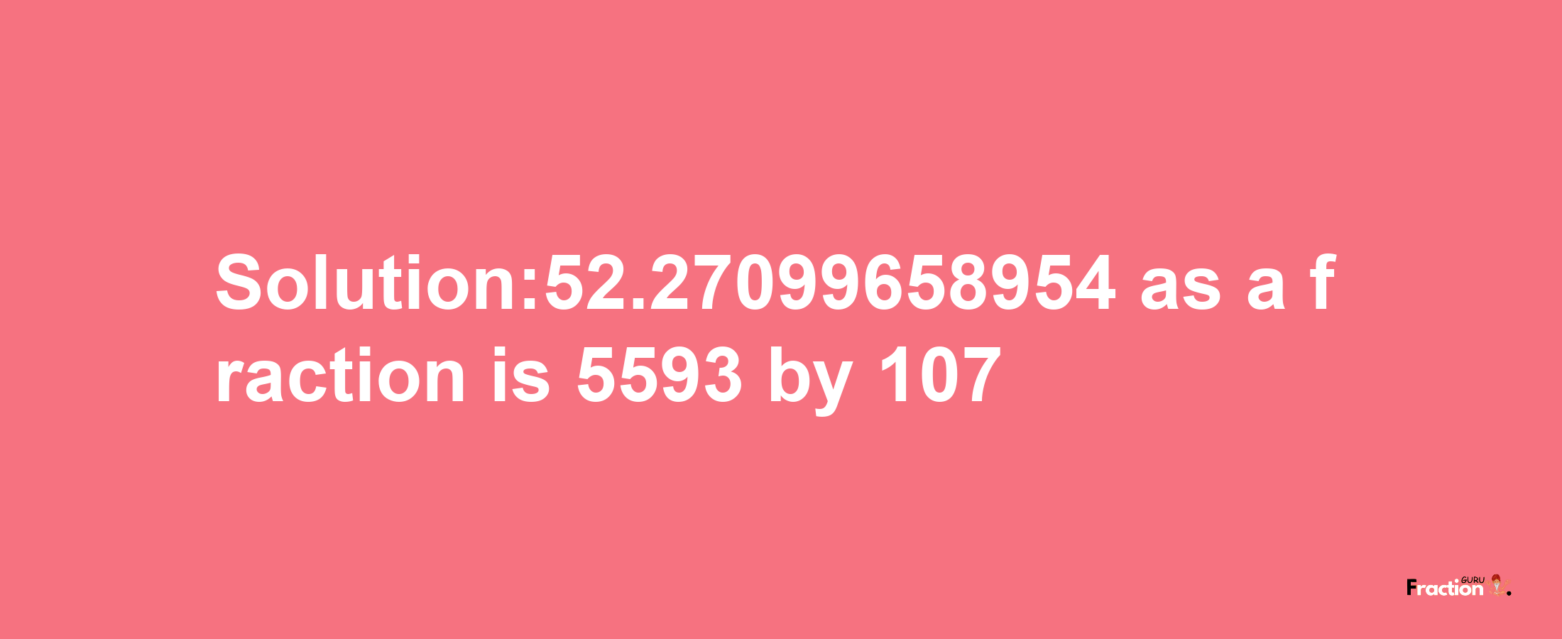 Solution:52.27099658954 as a fraction is 5593/107