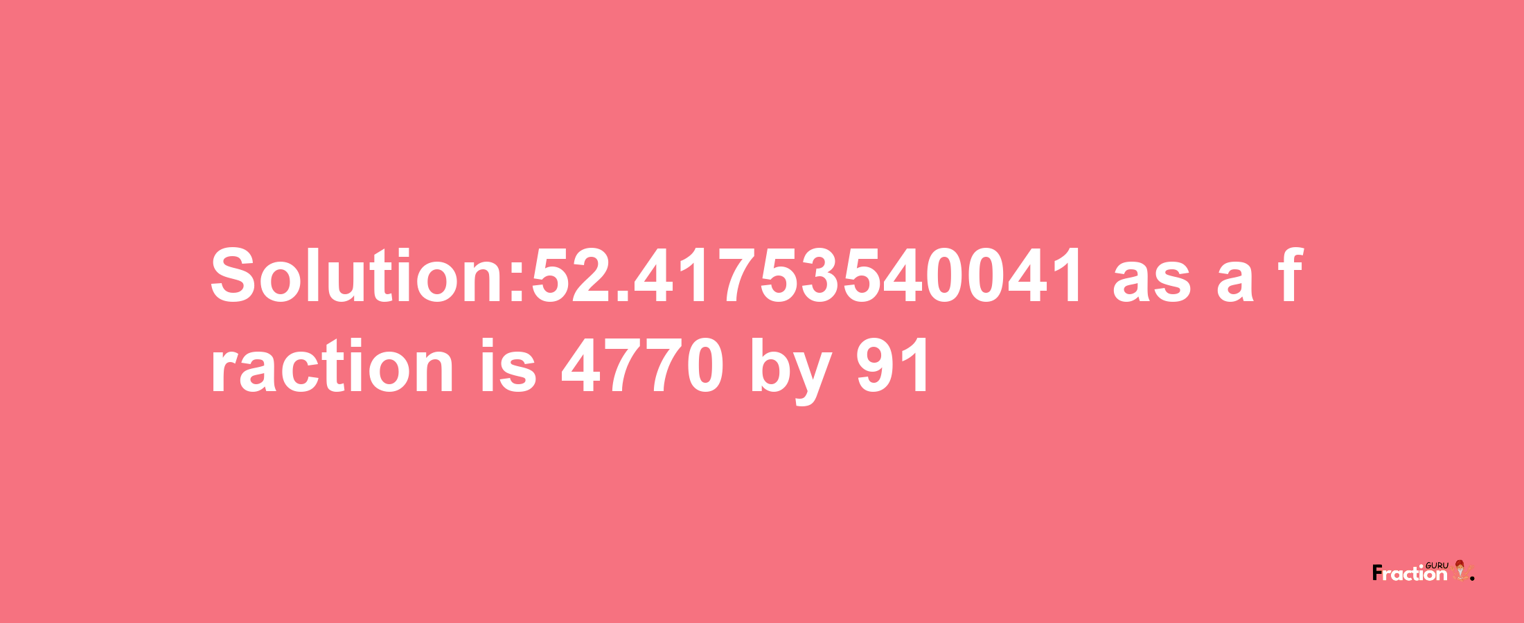 Solution:52.41753540041 as a fraction is 4770/91