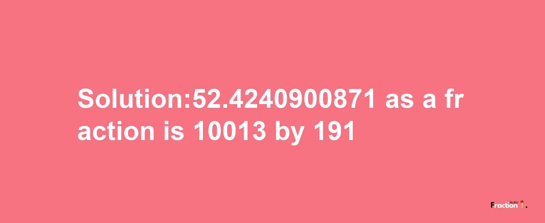 Solution:52.4240900871 as a fraction is 10013/191