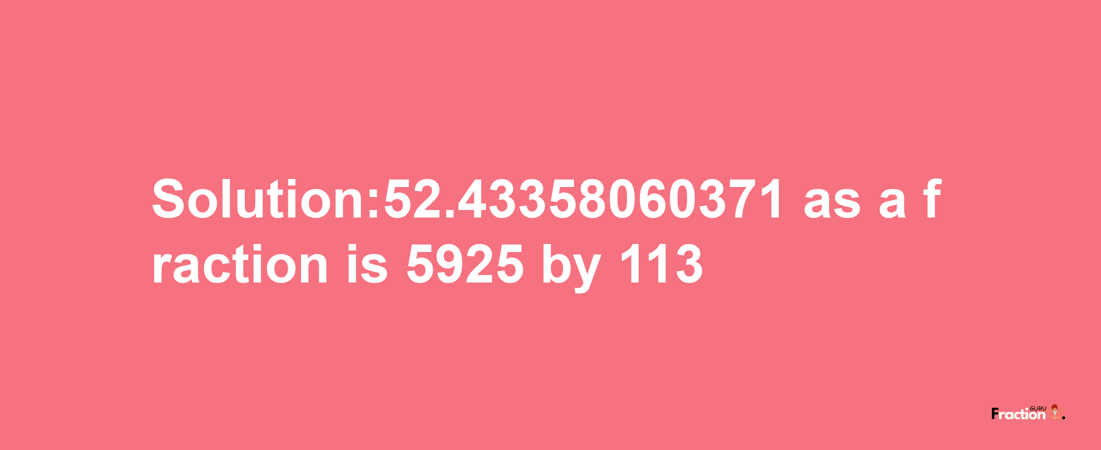 Solution:52.43358060371 as a fraction is 5925/113