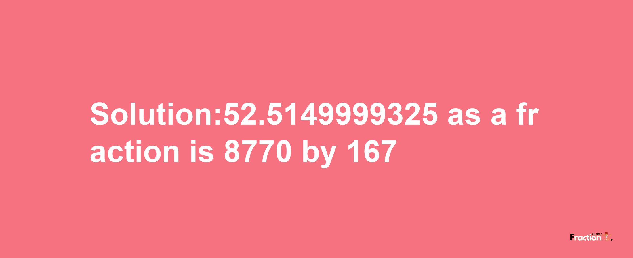 Solution:52.5149999325 as a fraction is 8770/167