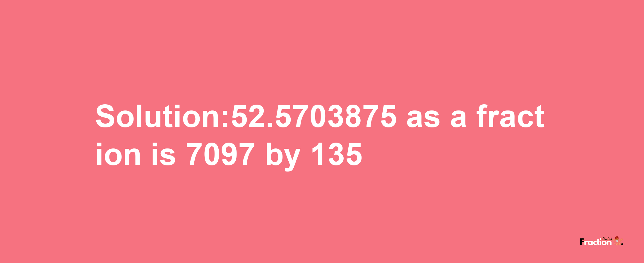 Solution:52.5703875 as a fraction is 7097/135