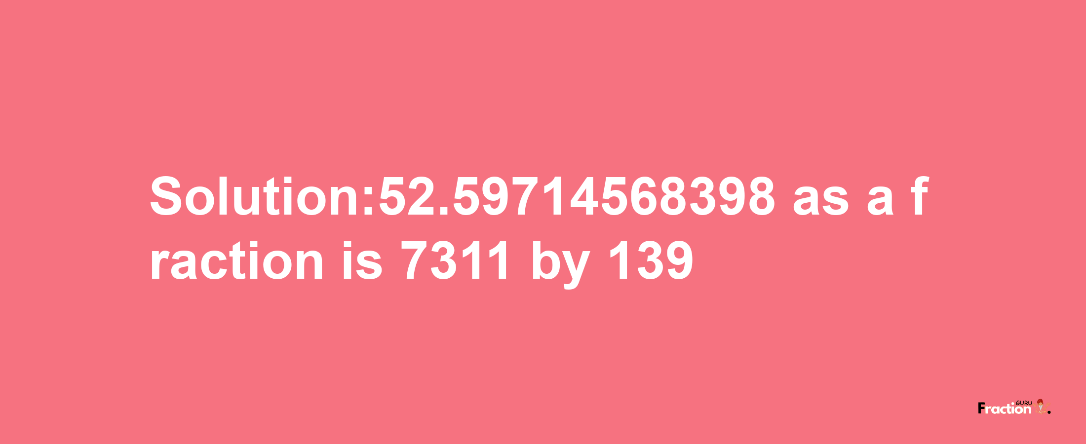 Solution:52.59714568398 as a fraction is 7311/139