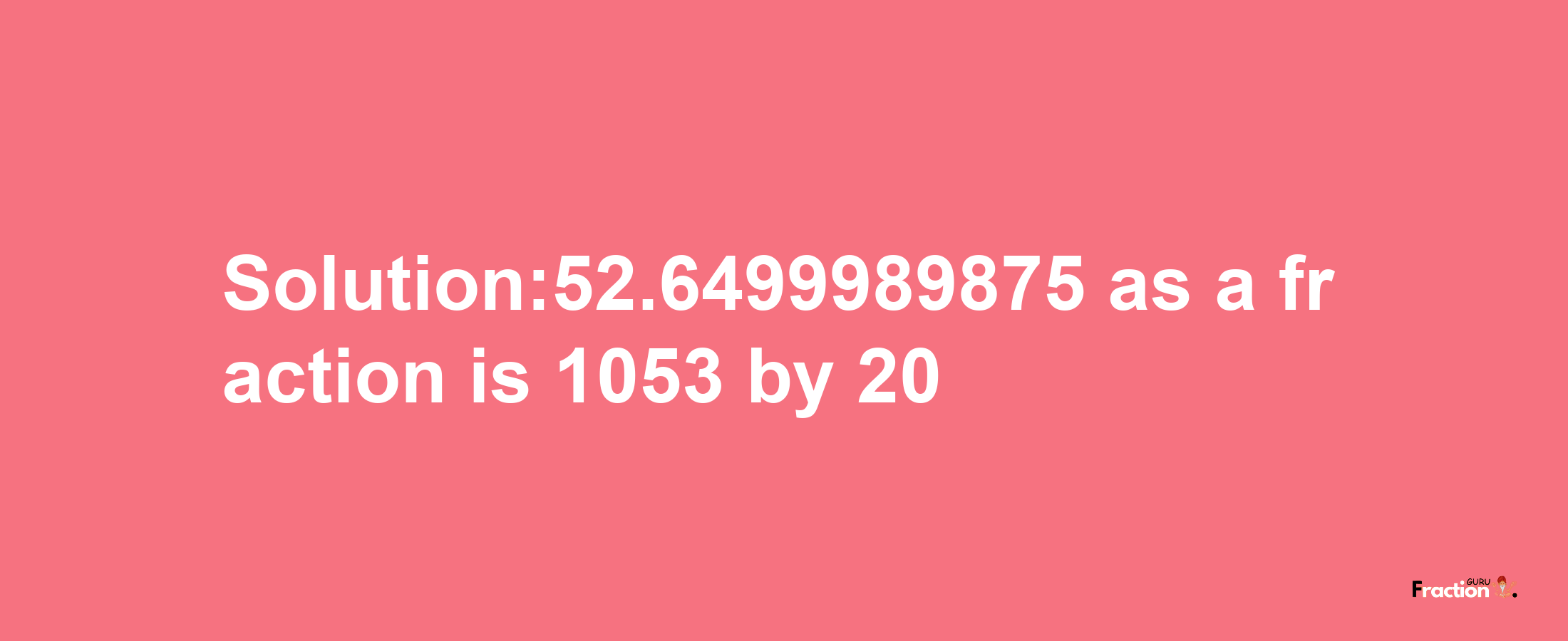 Solution:52.6499989875 as a fraction is 1053/20