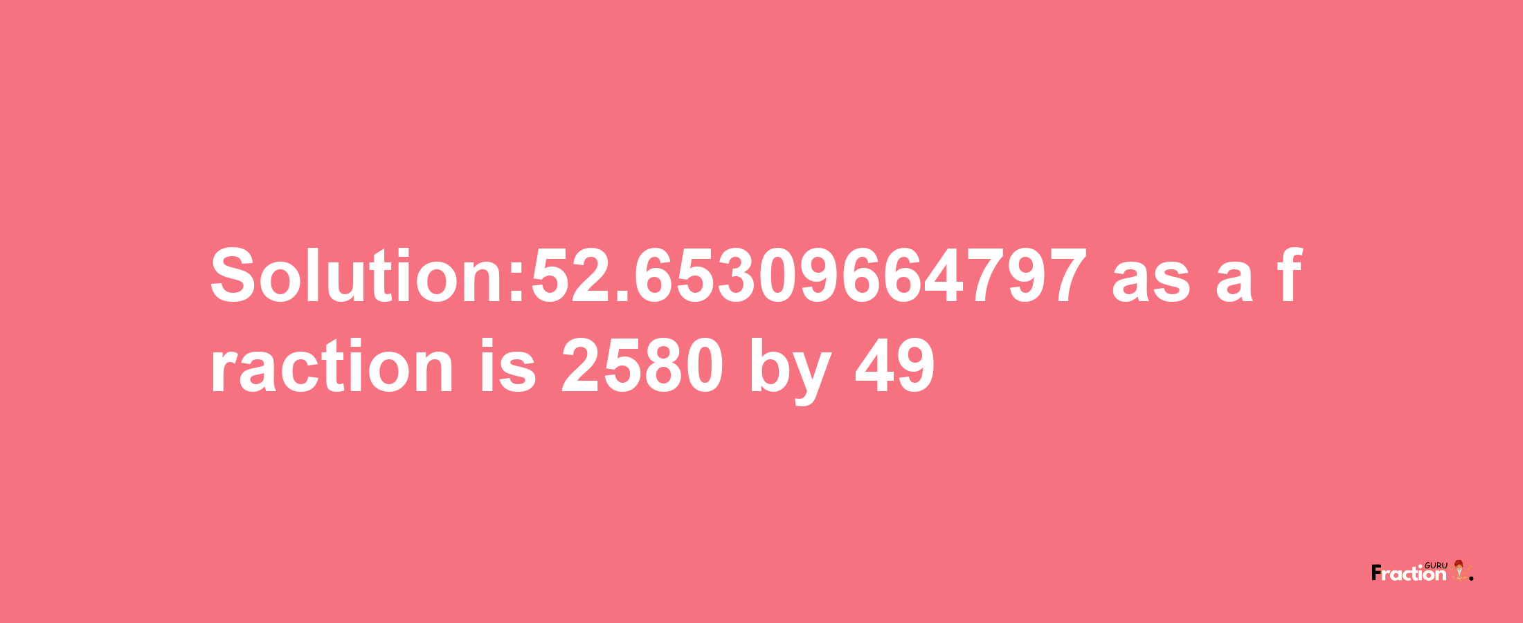 Solution:52.65309664797 as a fraction is 2580/49