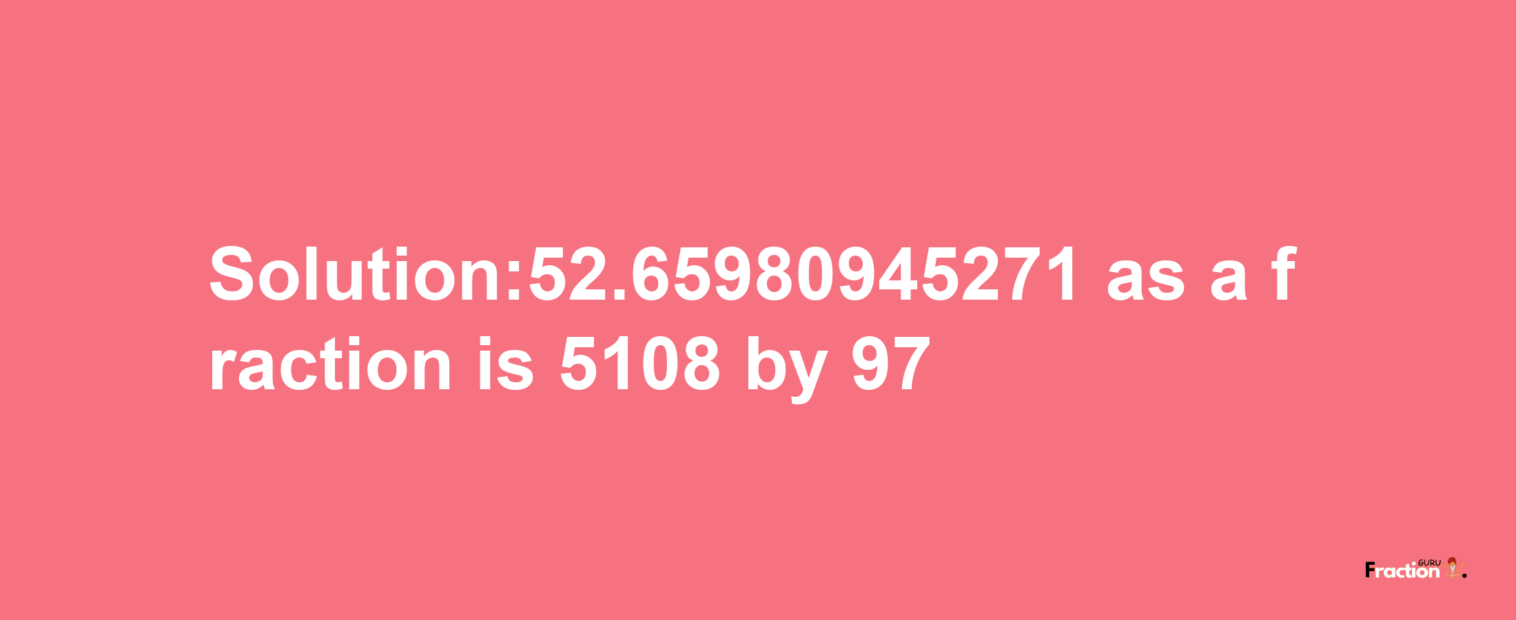 Solution:52.65980945271 as a fraction is 5108/97