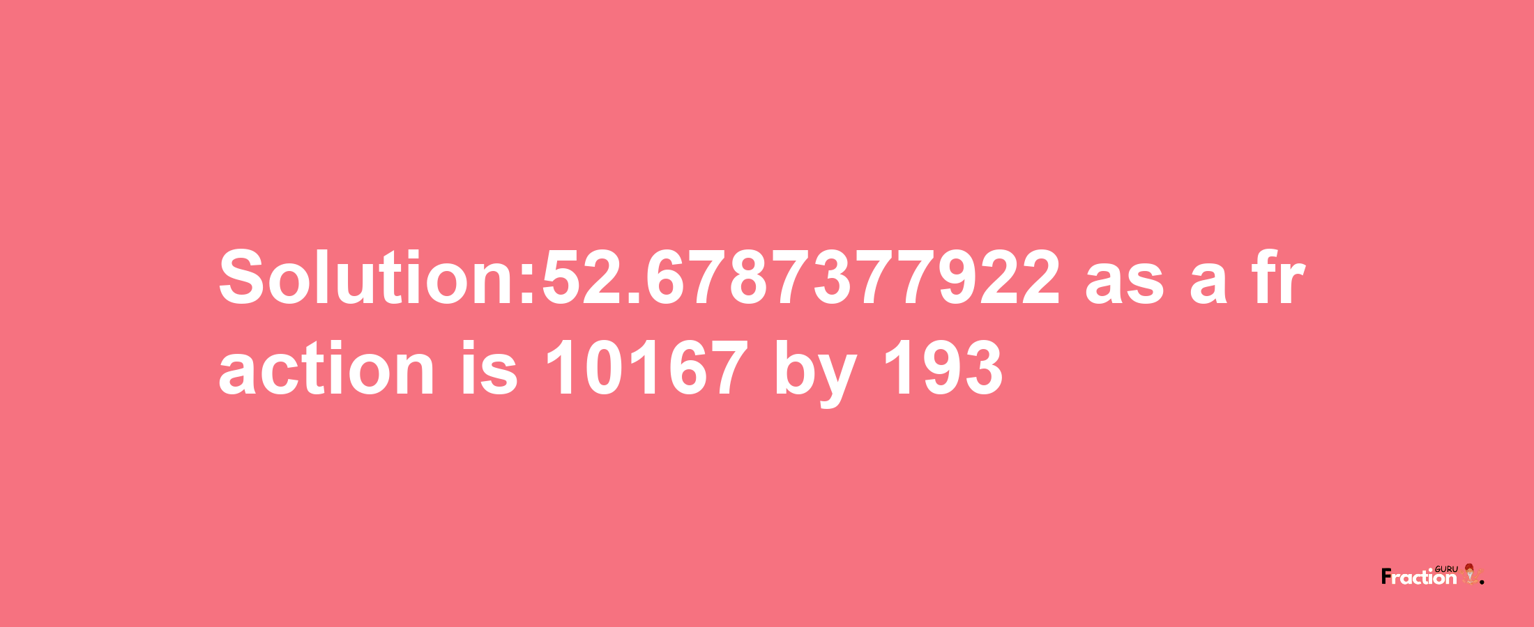 Solution:52.6787377922 as a fraction is 10167/193