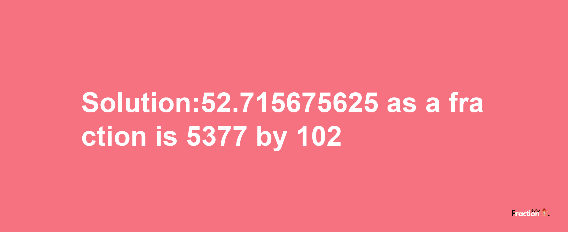 Solution:52.715675625 as a fraction is 5377/102