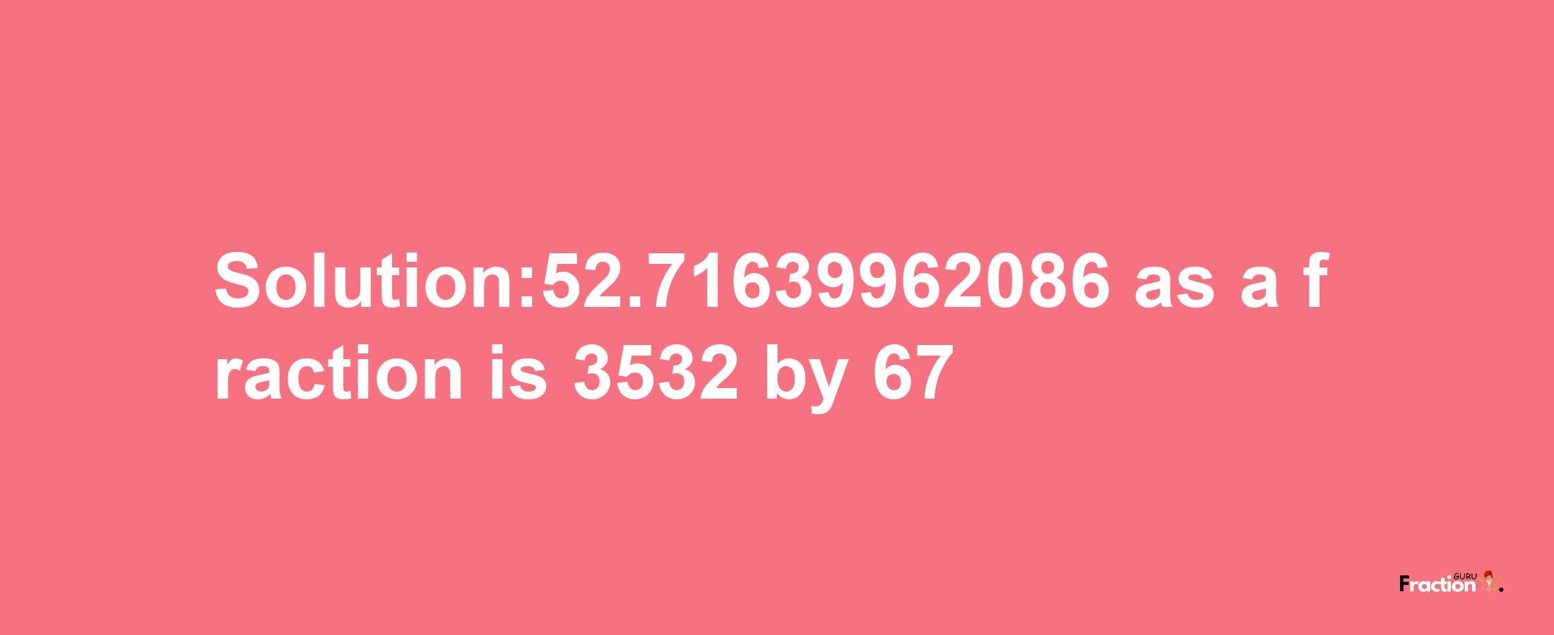 Solution:52.71639962086 as a fraction is 3532/67