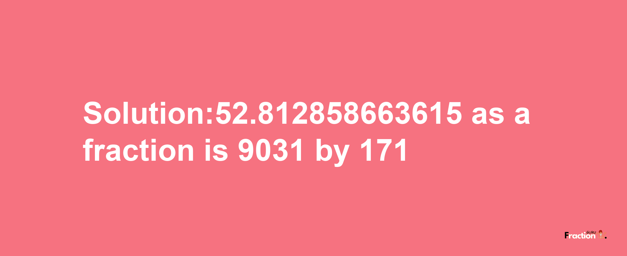 Solution:52.812858663615 as a fraction is 9031/171