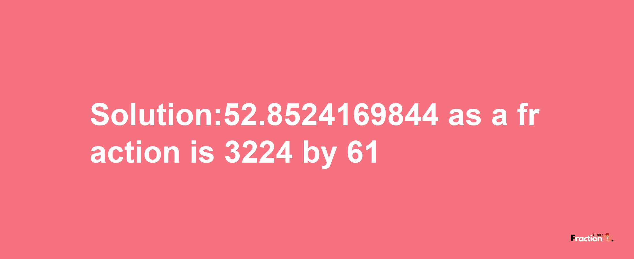 Solution:52.8524169844 as a fraction is 3224/61