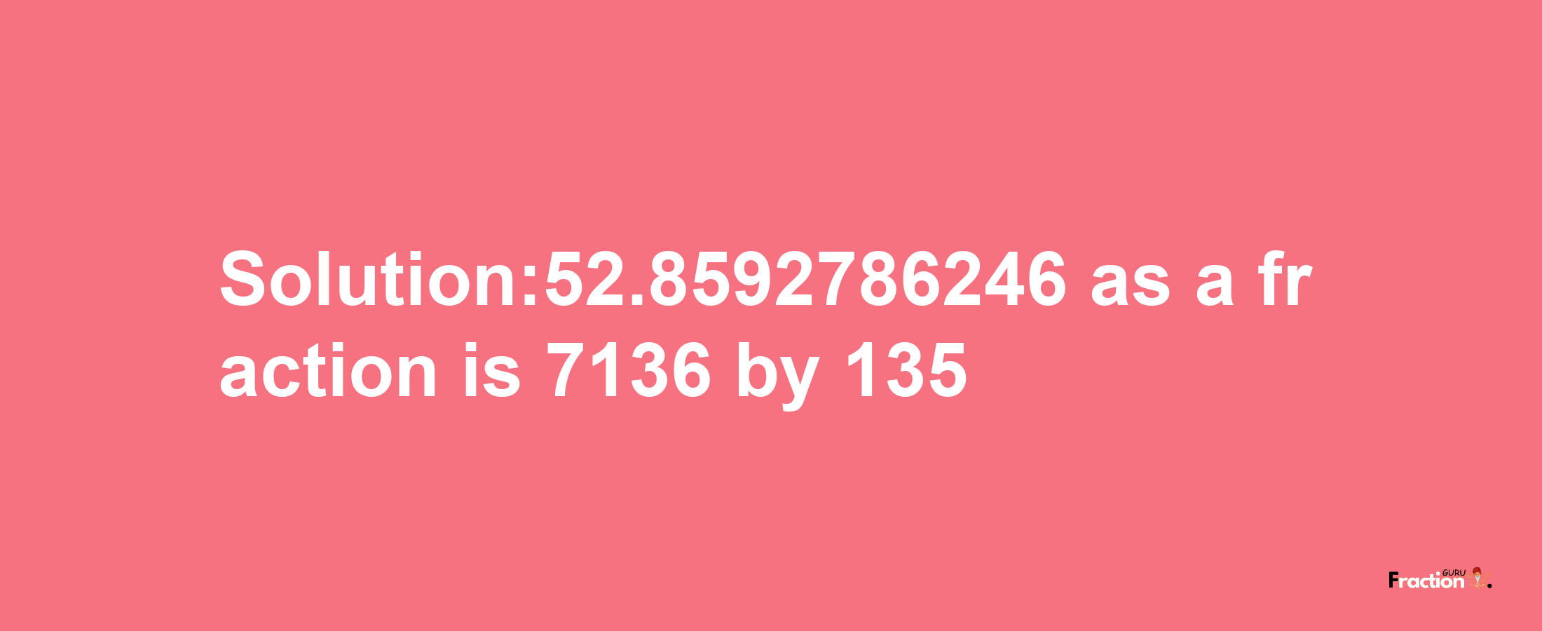 Solution:52.8592786246 as a fraction is 7136/135