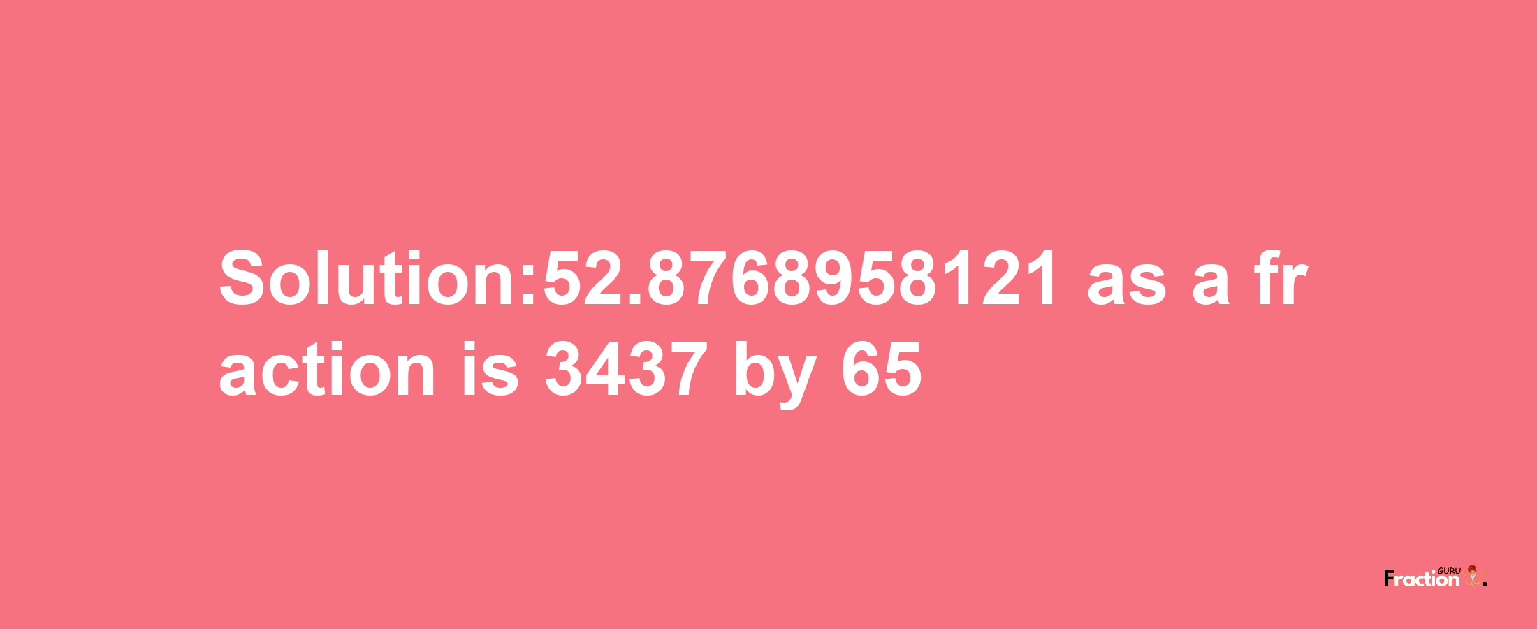 Solution:52.8768958121 as a fraction is 3437/65