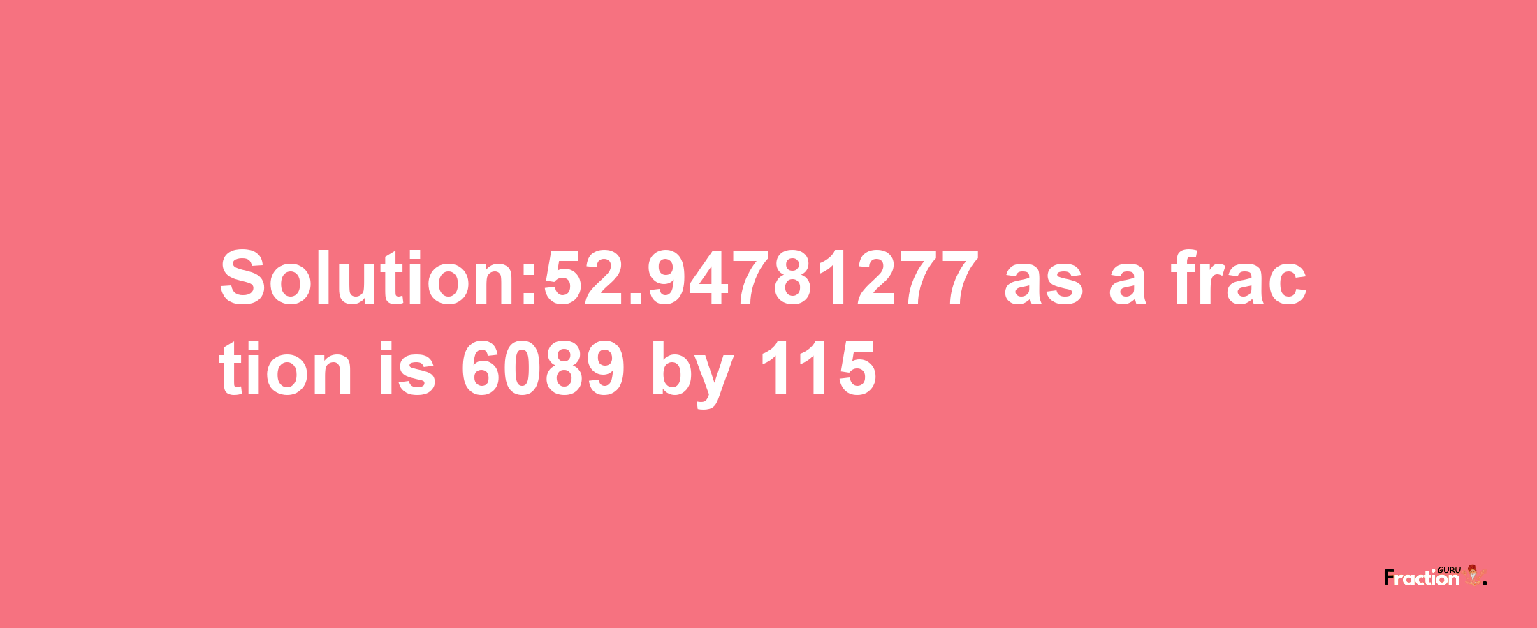 Solution:52.94781277 as a fraction is 6089/115