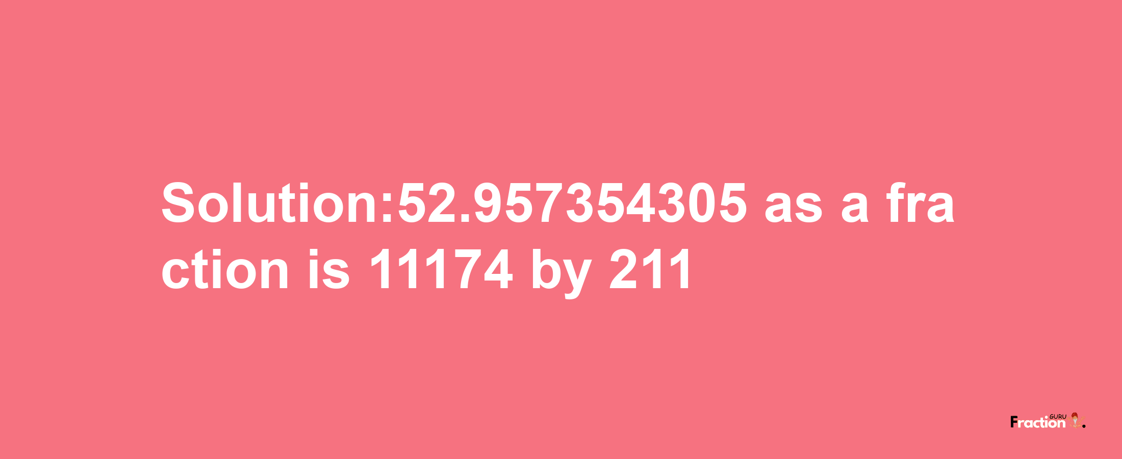 Solution:52.957354305 as a fraction is 11174/211