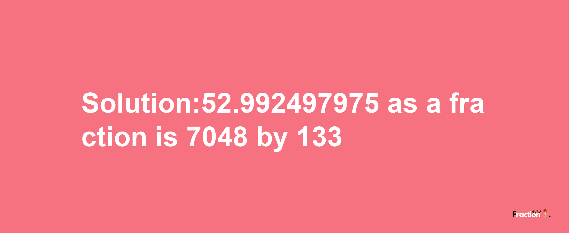 Solution:52.992497975 as a fraction is 7048/133