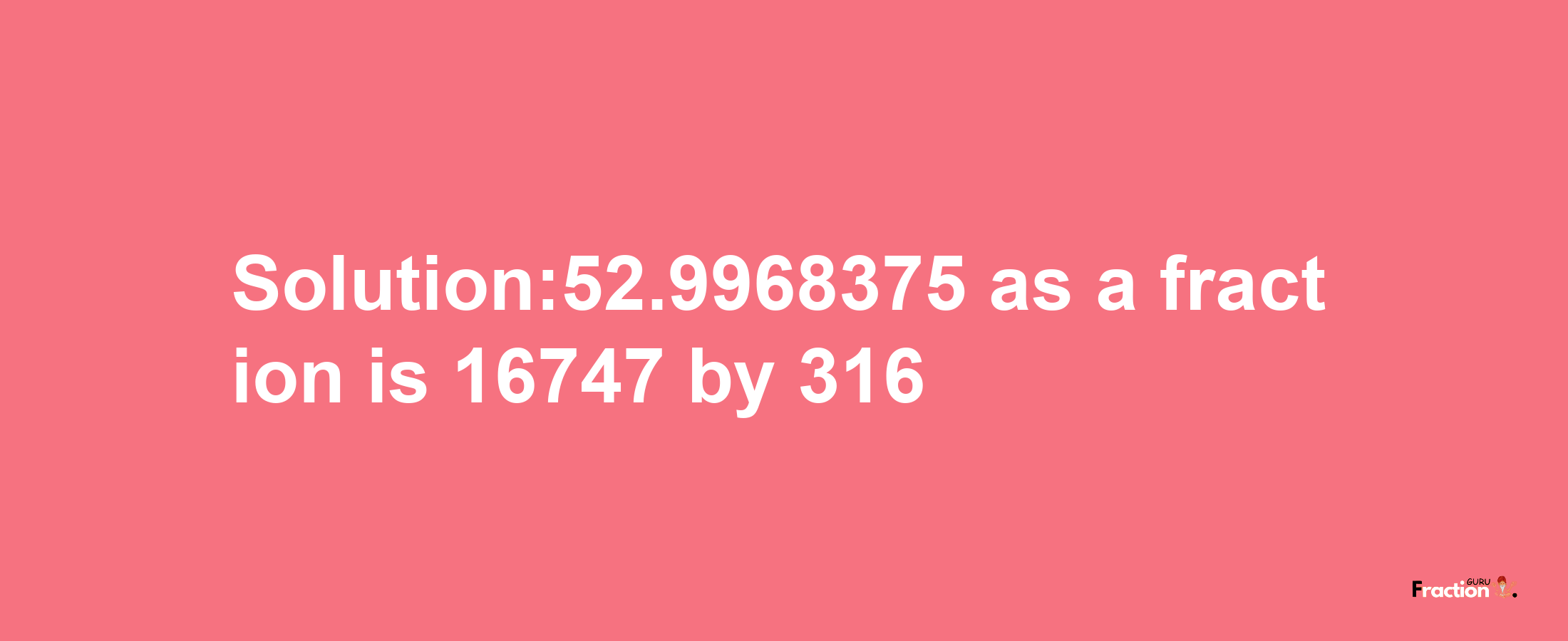 Solution:52.9968375 as a fraction is 16747/316