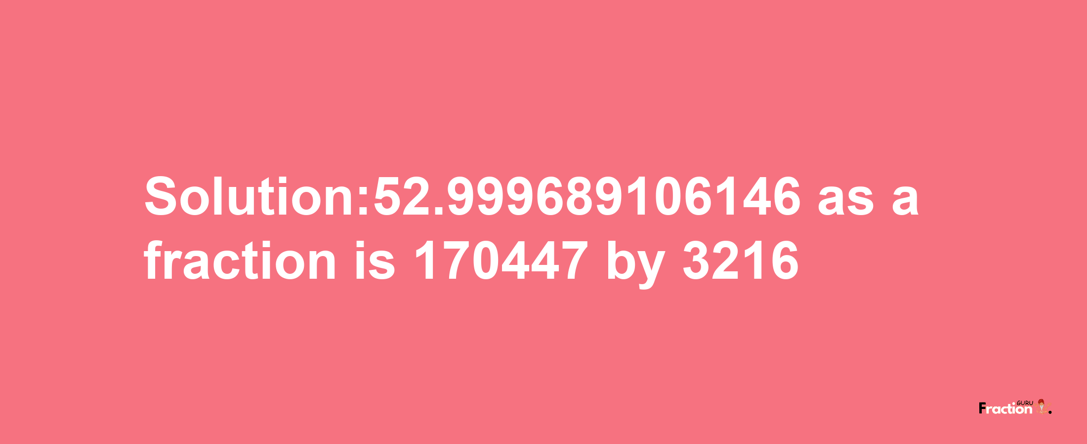 Solution:52.999689106146 as a fraction is 170447/3216