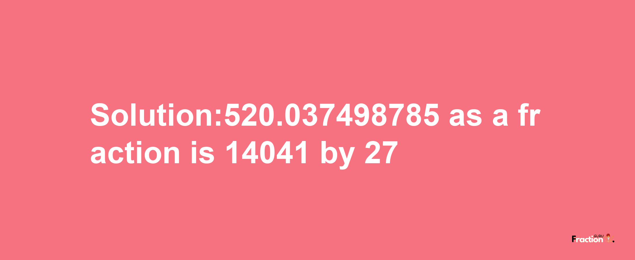 Solution:520.037498785 as a fraction is 14041/27