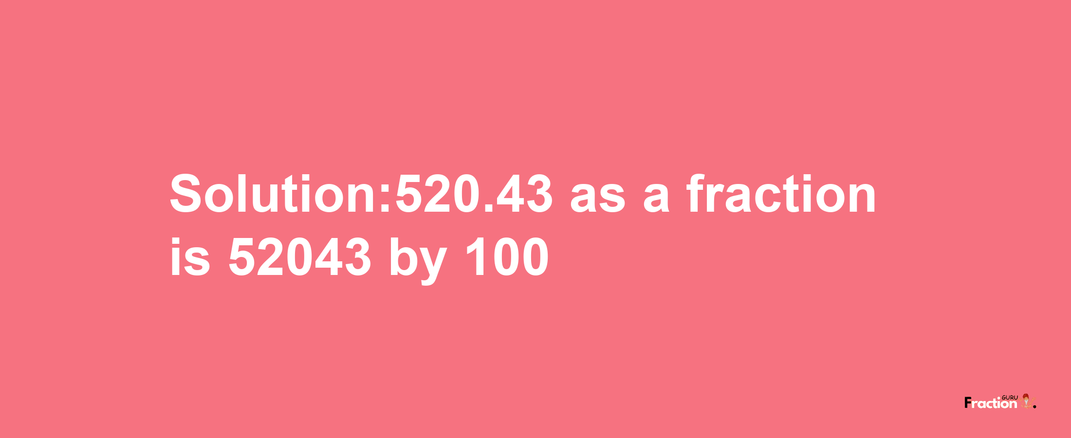 Solution:520.43 as a fraction is 52043/100