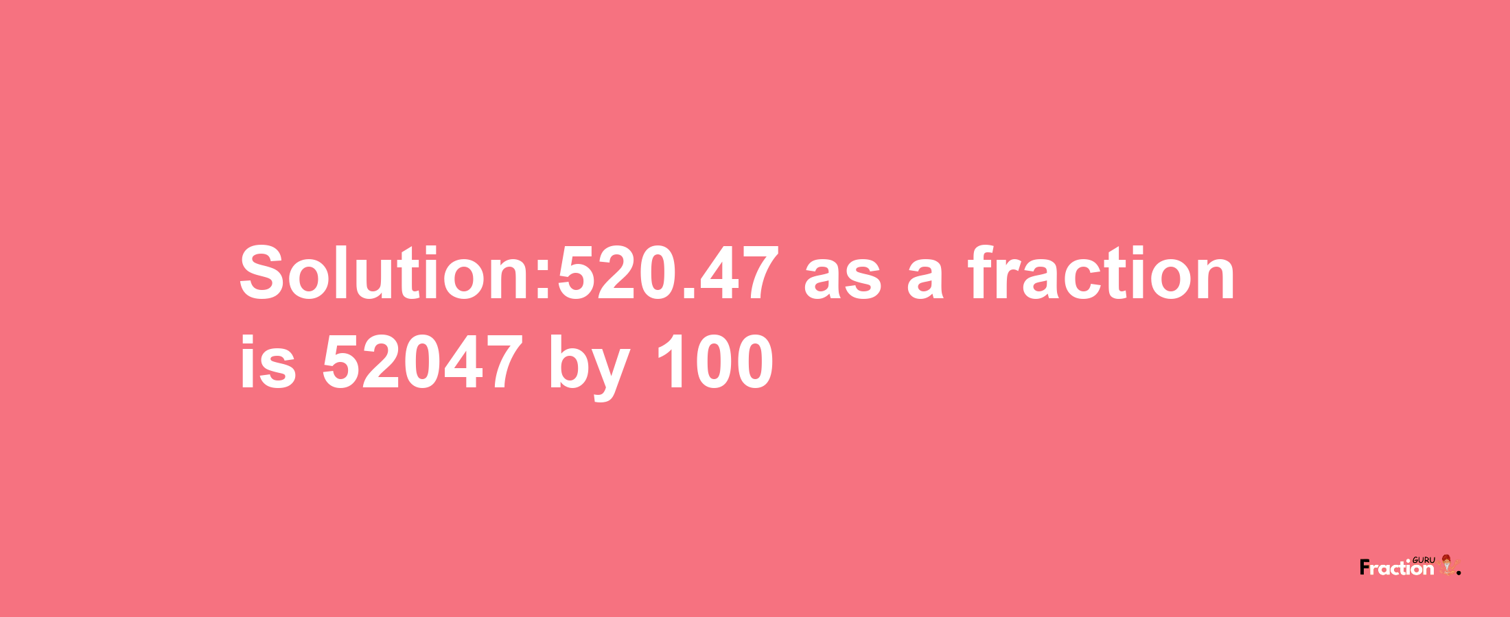 Solution:520.47 as a fraction is 52047/100