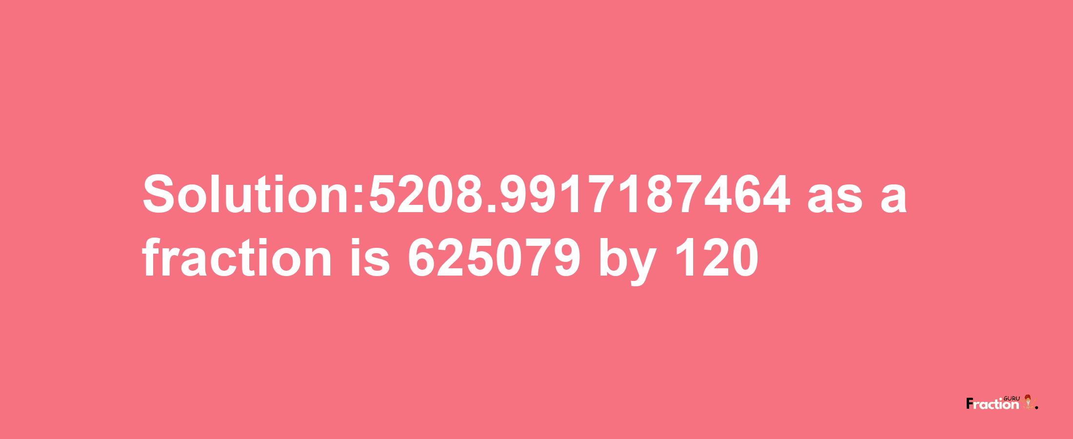 Solution:5208.9917187464 as a fraction is 625079/120