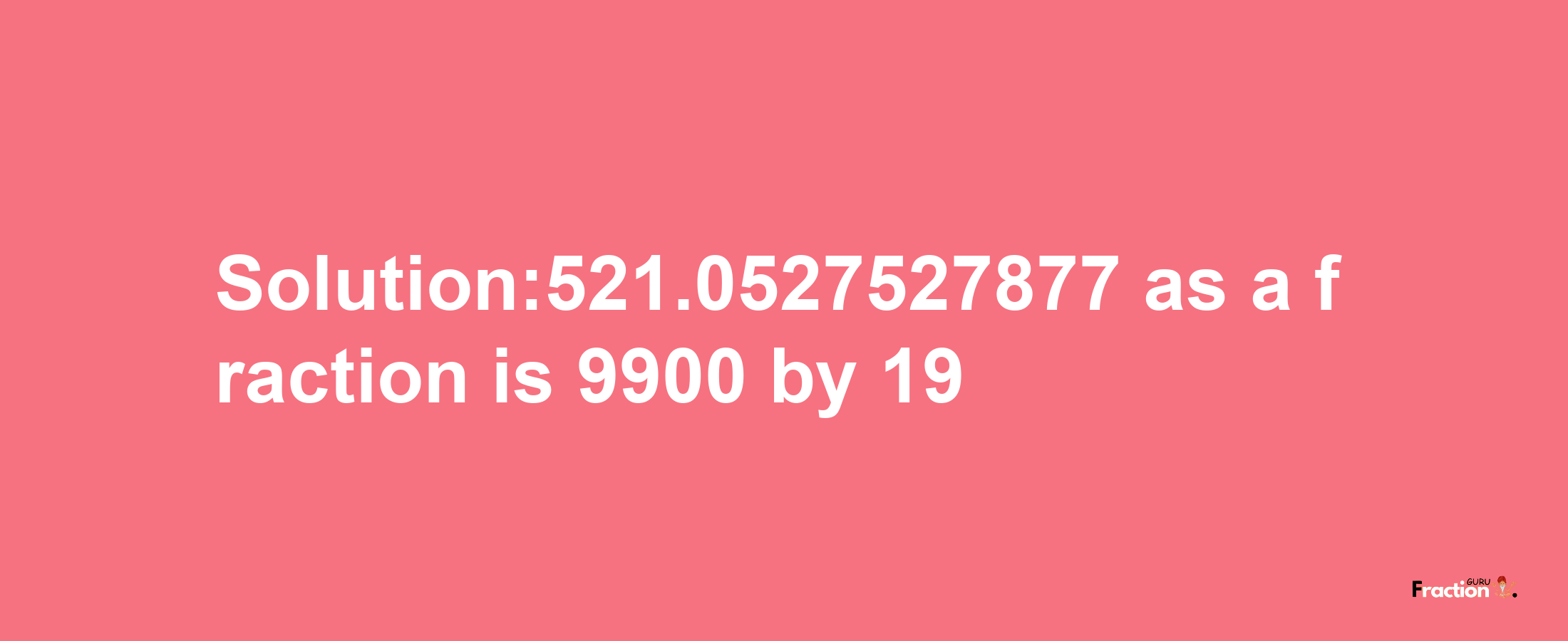 Solution:521.0527527877 as a fraction is 9900/19