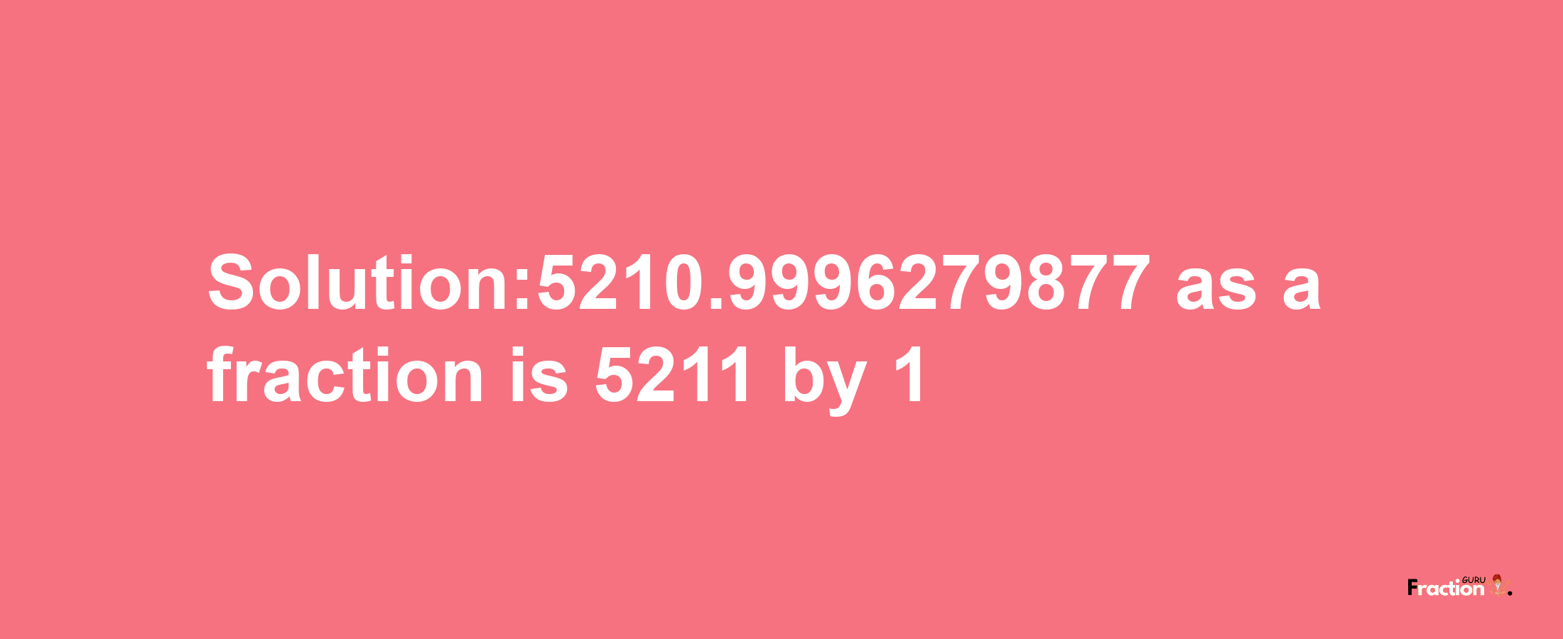 Solution:5210.9996279877 as a fraction is 5211/1