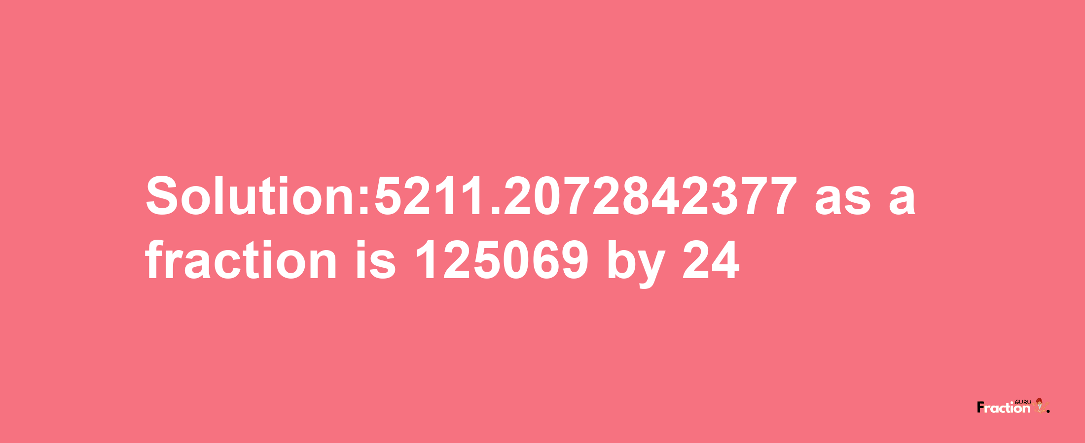 Solution:5211.2072842377 as a fraction is 125069/24