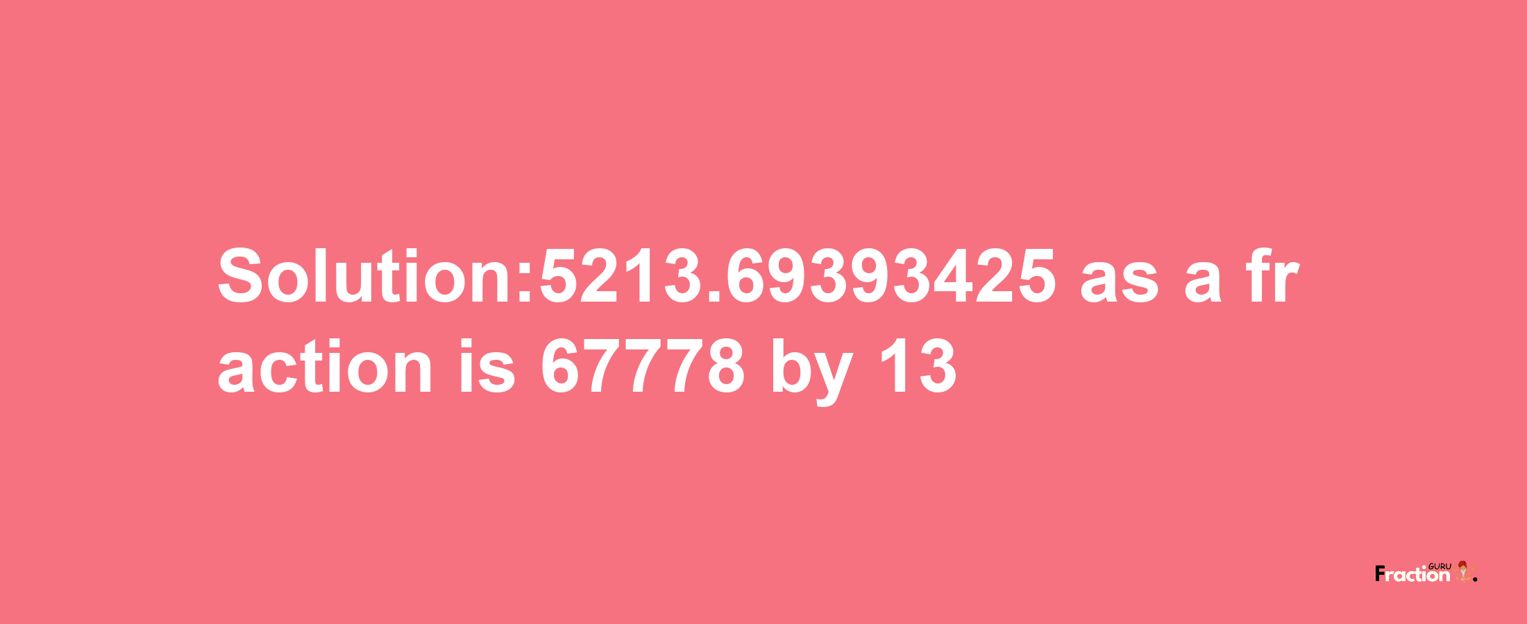 Solution:5213.69393425 as a fraction is 67778/13