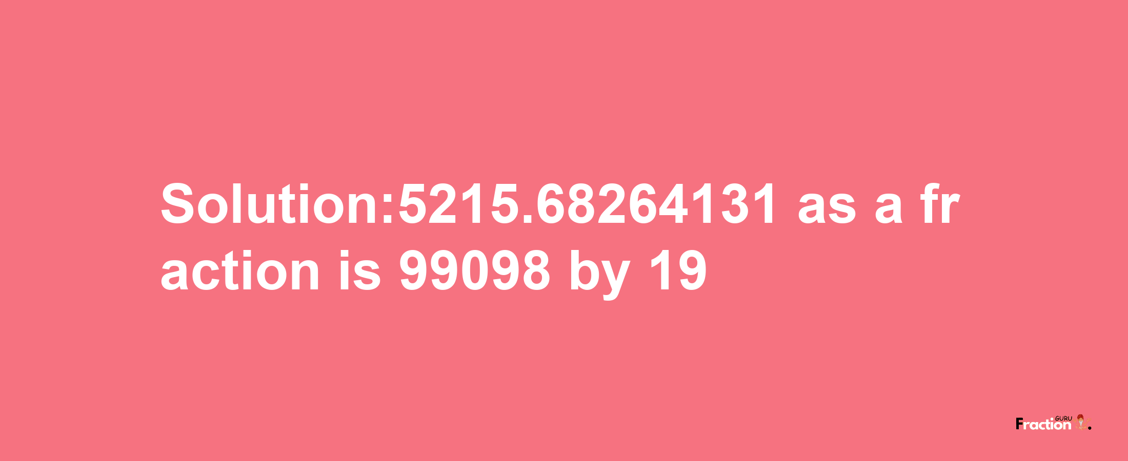 Solution:5215.68264131 as a fraction is 99098/19