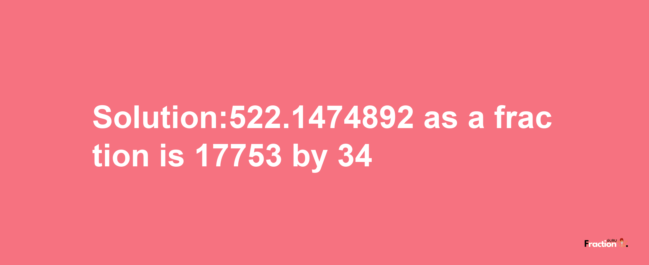 Solution:522.1474892 as a fraction is 17753/34