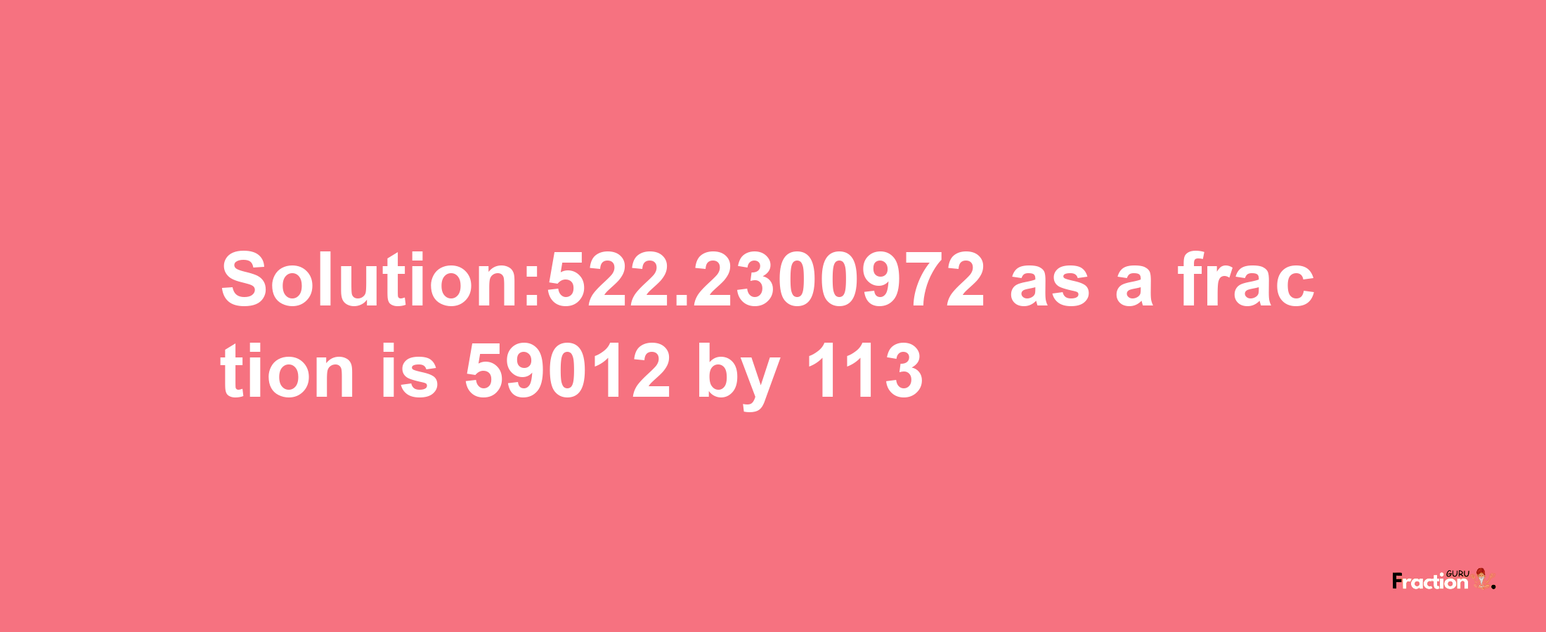 Solution:522.2300972 as a fraction is 59012/113