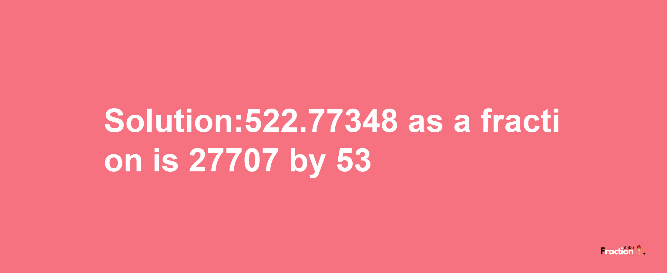 Solution:522.77348 as a fraction is 27707/53