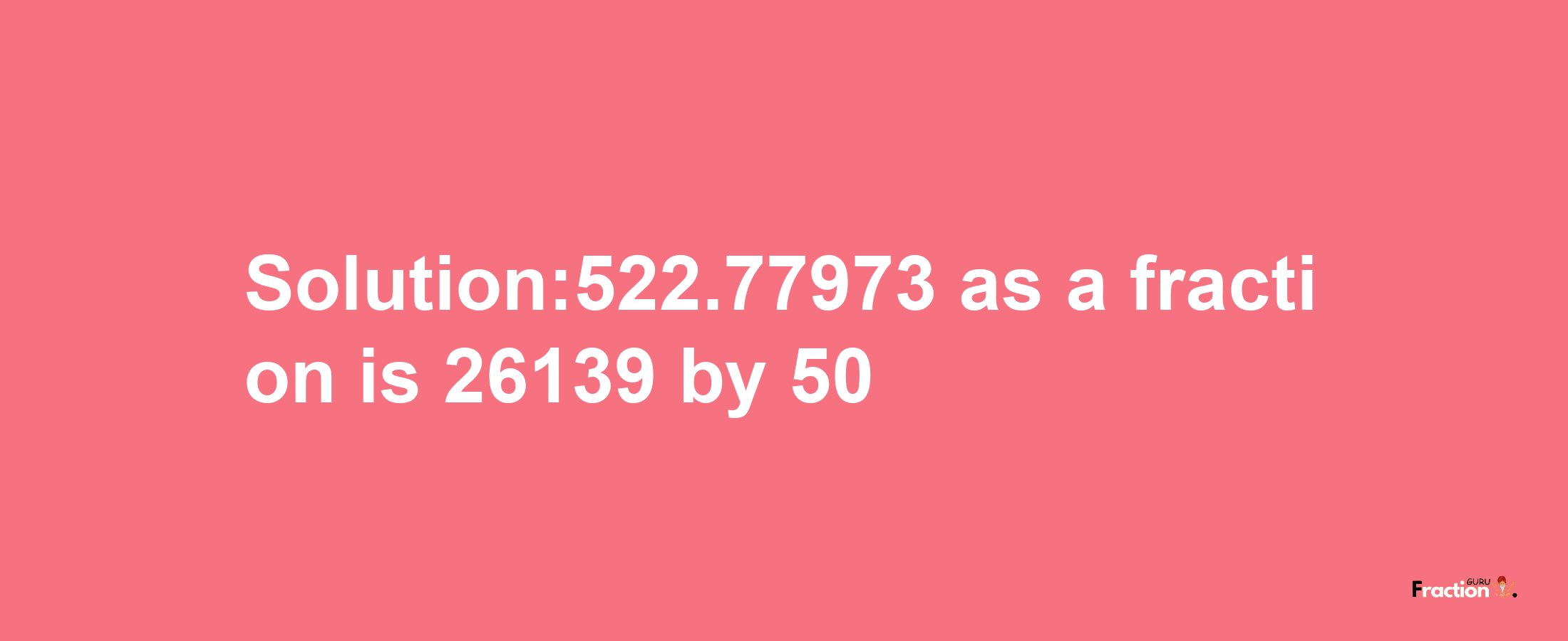 Solution:522.77973 as a fraction is 26139/50