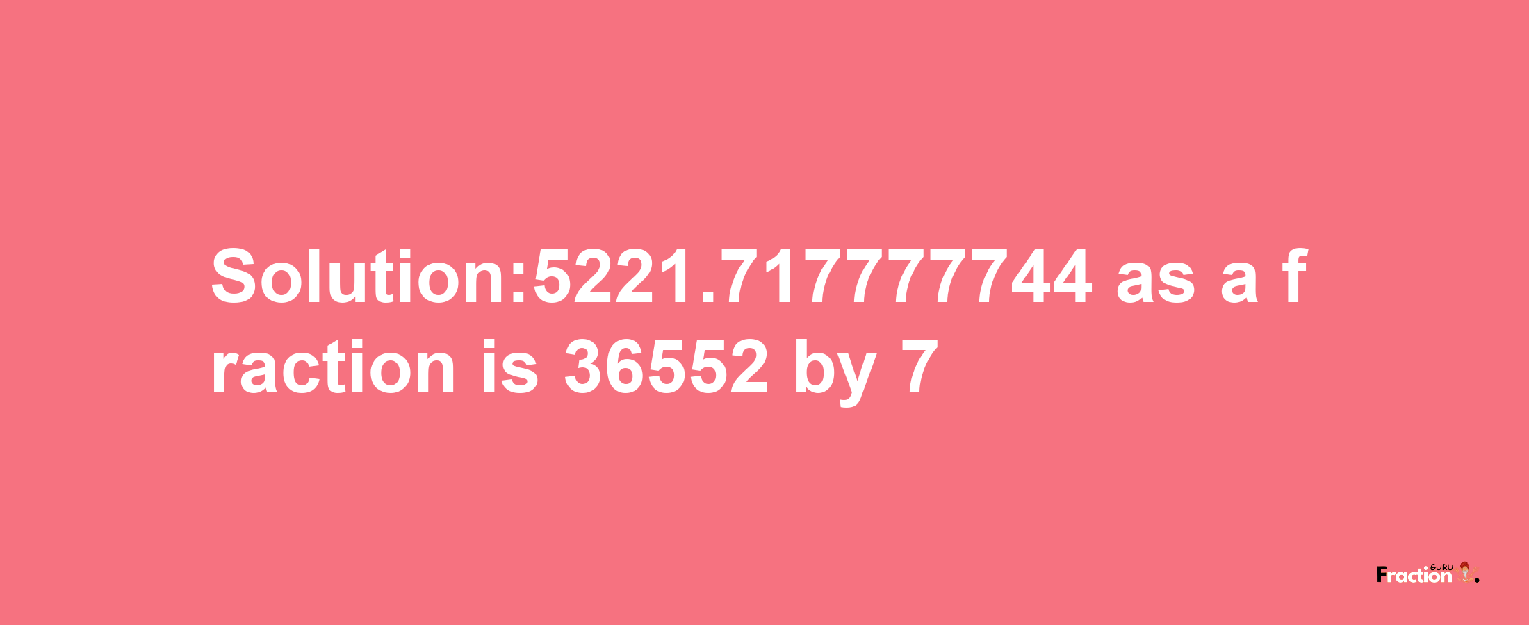 Solution:5221.717777744 as a fraction is 36552/7