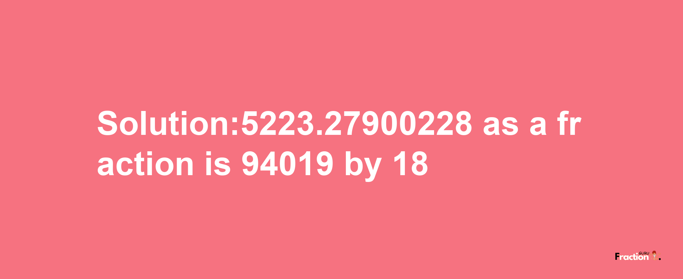 Solution:5223.27900228 as a fraction is 94019/18