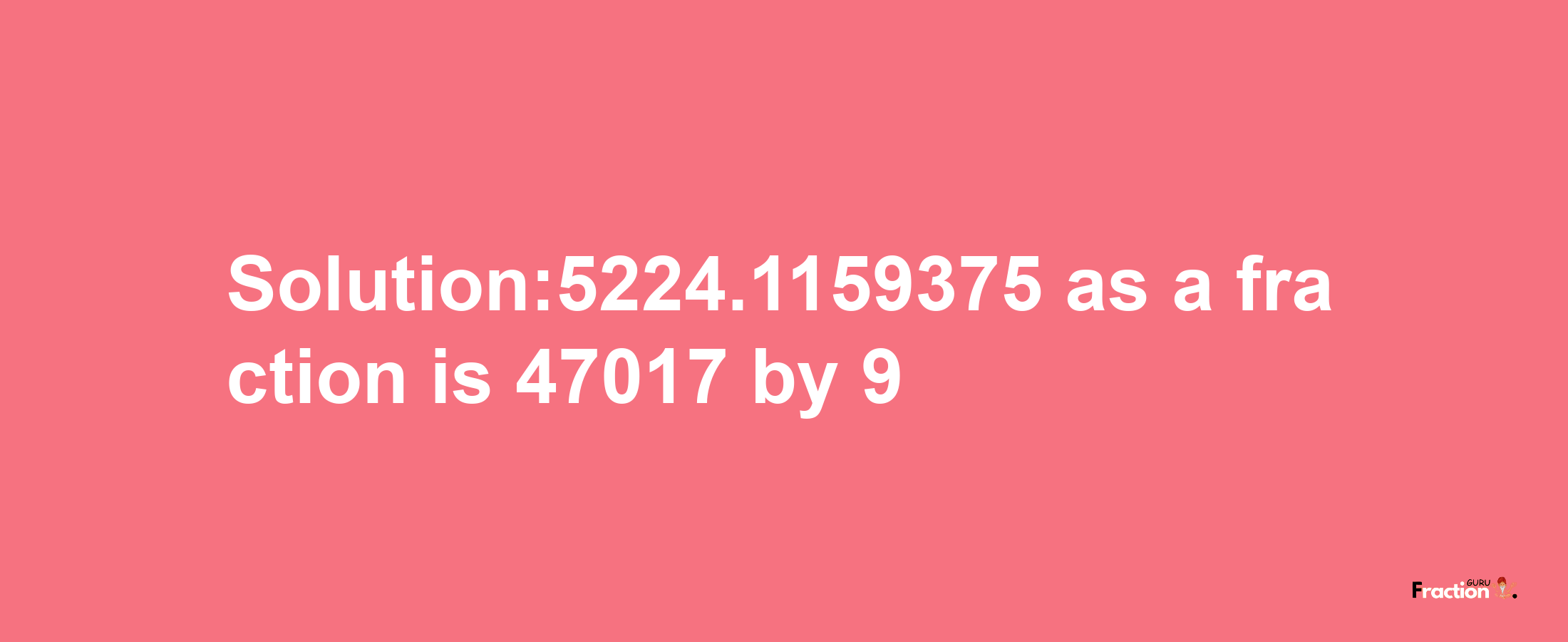 Solution:5224.1159375 as a fraction is 47017/9