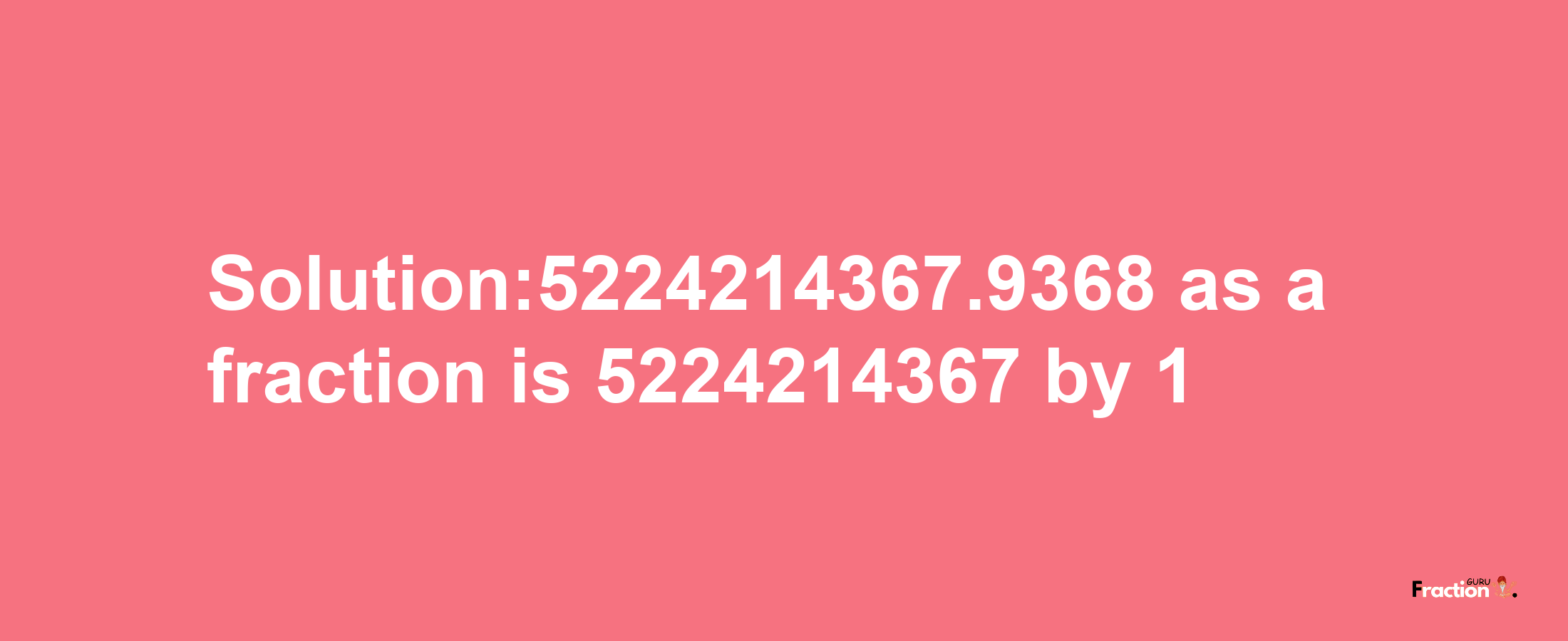 Solution:5224214367.9368 as a fraction is 5224214367/1