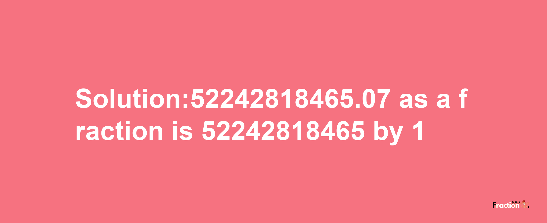 Solution:52242818465.07 as a fraction is 52242818465/1