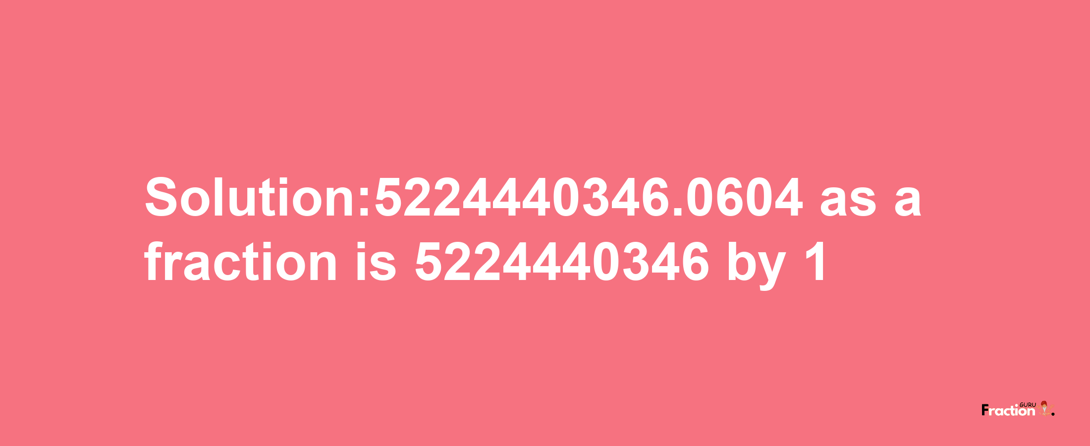 Solution:5224440346.0604 as a fraction is 5224440346/1