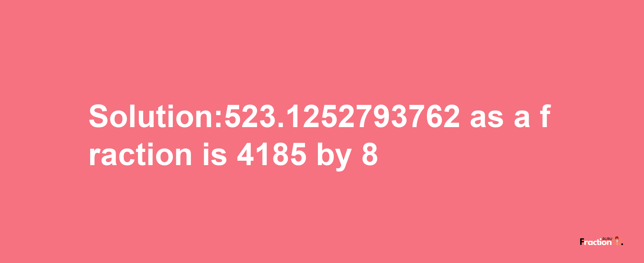 Solution:523.1252793762 as a fraction is 4185/8